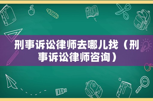刑事訴訟律師去哪兒找（刑事訴訟律師咨詢）