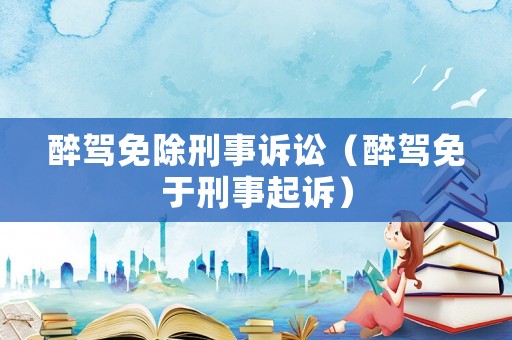 醉駕免除刑事訴訟（醉駕免于刑事起訴）