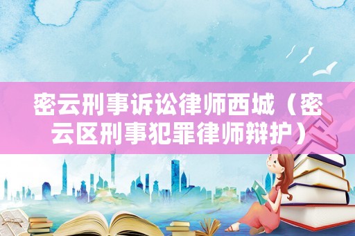 密云刑事訴訟律師西城（密云區(qū)刑事犯罪律師辯護(hù)）