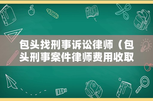 包頭找刑事訴訟律師（包頭刑事案件律師費用收取標(biāo)準(zhǔn)）