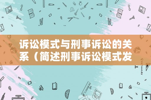 訴訟模式與刑事訴訟的關(guān)系（簡述刑事訴訟模式發(fā)展以及給我們帶來的啟示）