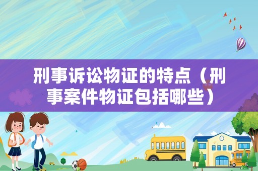 刑事訴訟物證的特點（刑事案件物證包括哪些）