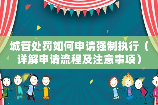 城管處罰如何申請(qǐng)強(qiáng)制執(zhí)行（詳解申請(qǐng)流程及注意事項(xiàng)）