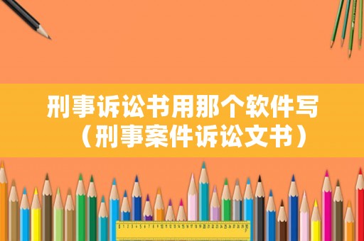 刑事訴訟書用那個軟件寫（刑事案件訴訟文書）
