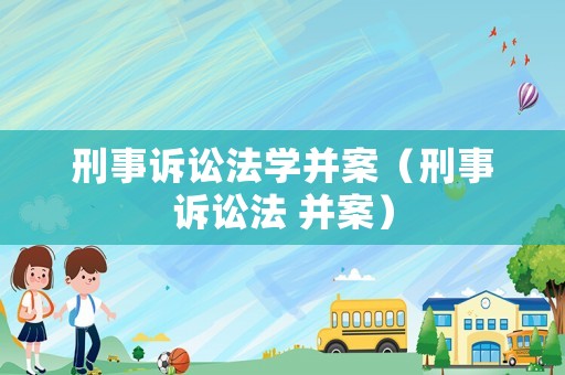 刑事訴訟法學(xué)并案（刑事訴訟法 并案）