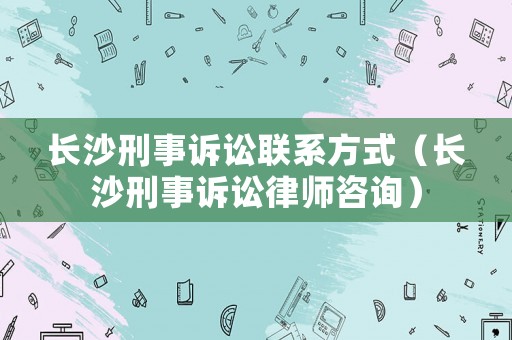 長沙刑事訴訟聯(lián)系方式（長沙刑事訴訟律師咨詢）