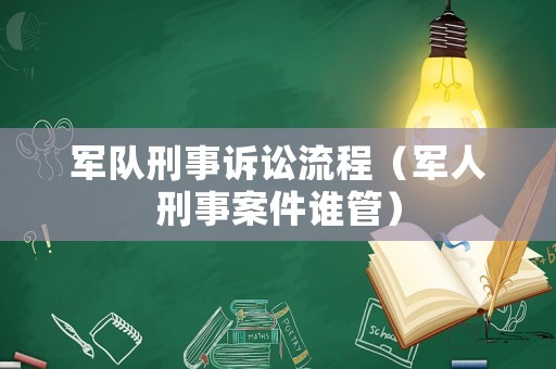 軍隊(duì)刑事訴訟流程（軍人刑事案件誰(shuí)管）