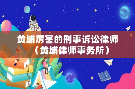 黃埔厲害的刑事訴訟律師（黃埔律師事務所）