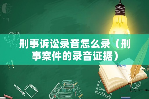 刑事訴訟錄音怎么錄（刑事案件的錄音證據(jù)）