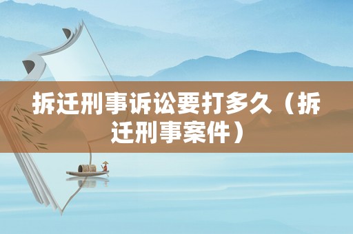 拆遷刑事訴訟要打多久（拆遷刑事案件）