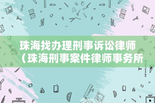 珠海找辦理刑事訴訟律師（珠海刑事案件律師事務(wù)所好）