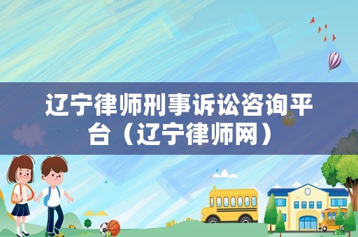 遼寧律師刑事訴訟咨詢平臺(tái)（遼寧律師網(wǎng)）
