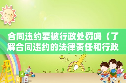 合同違約要被行政處罰嗎（了解合同違約的法律責(zé)任和行政處罰）