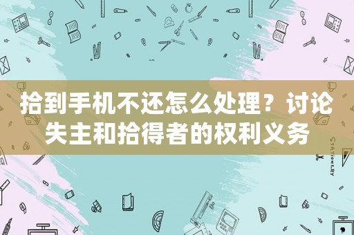 拾到手機不還怎么處理？討論失主和拾得者的權(quán)利義務(wù)