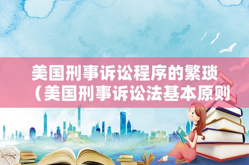 美國刑事訴訟程序的繁瑣（美國刑事訴訟法基本原則）