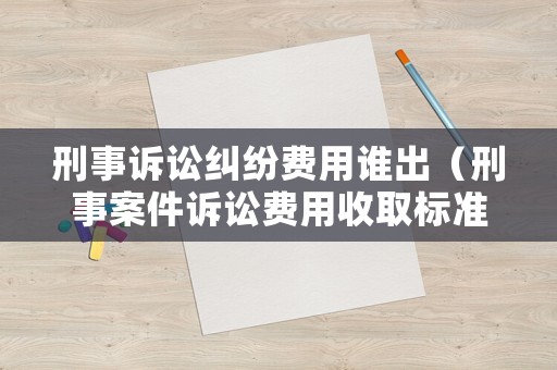 刑事訴訟糾紛費(fèi)用誰出（刑事案件訴訟費(fèi)用收取標(biāo)準(zhǔn)）