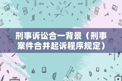 刑事訴訟合一背景（刑事案件合并起訴程序規(guī)定）