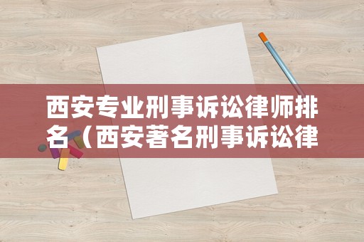 西安專業(yè)刑事訴訟律師排名（西安著名刑事訴訟律師）