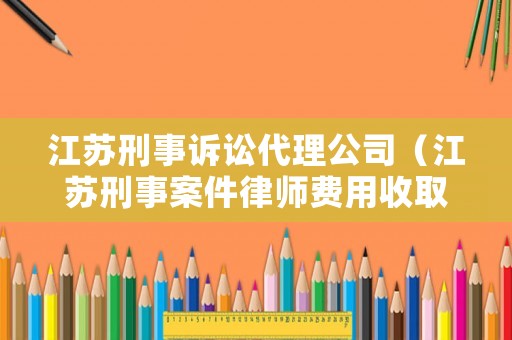 江蘇刑事訴訟代理公司（江蘇刑事案件律師費(fèi)用收取標(biāo)準(zhǔn)）