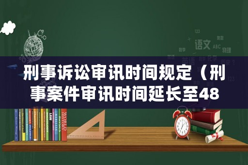 刑事訴訟審訊時間規(guī)定（刑事案件審訊時間延長至48小時）