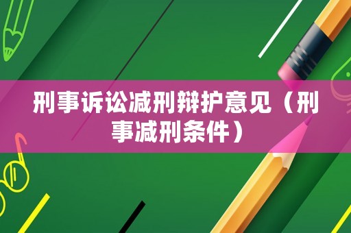 刑事訴訟減刑辯護(hù)意見（刑事減刑條件）