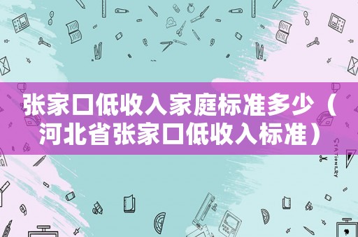 張家口低收入家庭標(biāo)準(zhǔn)多少（河北省張家口低收入標(biāo)準(zhǔn)）