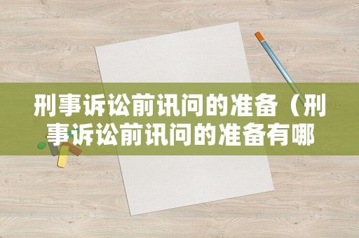 刑事訴訟前訊問的準備（刑事訴訟前訊問的準備有哪些）