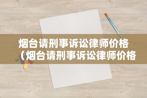 煙臺(tái)請(qǐng)刑事訴訟律師價(jià)格（煙臺(tái)請(qǐng)刑事訴訟律師價(jià)格多少錢）