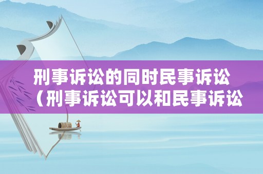 刑事訴訟的同時(shí)民事訴訟（刑事訴訟可以和民事訴訟一起起訴么）