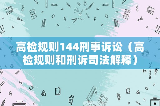 高檢規(guī)則144刑事訴訟（高檢規(guī)則和刑訴司法解釋）