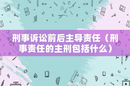 刑事訴訟前后主導(dǎo)責(zé)任（刑事責(zé)任的主刑包括什么）