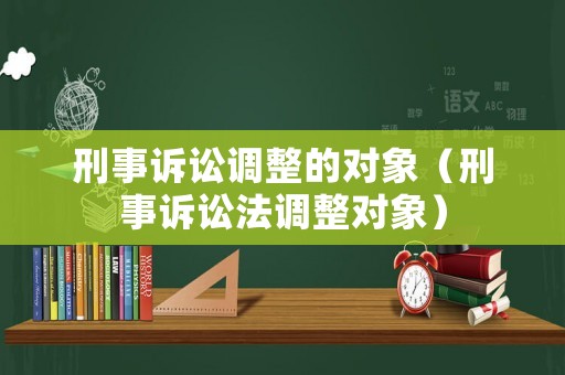 刑事訴訟調(diào)整的對象（刑事訴訟法調(diào)整對象）