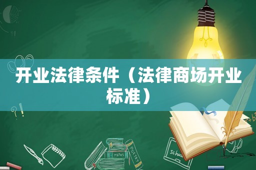 開業(yè)法律條件（法律商場開業(yè)標(biāo)準(zhǔn)）