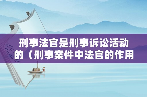 刑事法官是刑事訴訟活動的（刑事案件中法官的作用）