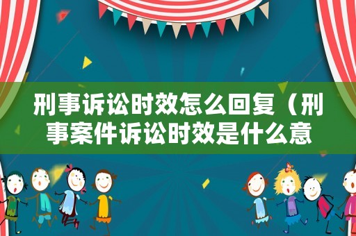 刑事訴訟時效怎么回復（刑事案件訴訟時效是什么意思）