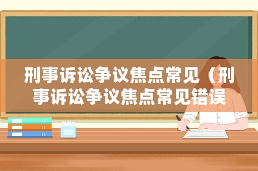 刑事訴訟爭議焦點常見（刑事訴訟爭議焦點常見錯誤）