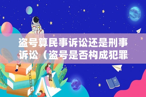 盜號(hào)算民事訴訟還是刑事訴訟（盜號(hào)是否構(gòu)成犯罪）
