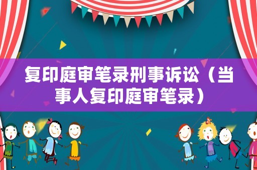 復(fù)印庭審筆錄刑事訴訟（當(dāng)事人復(fù)印庭審筆錄）