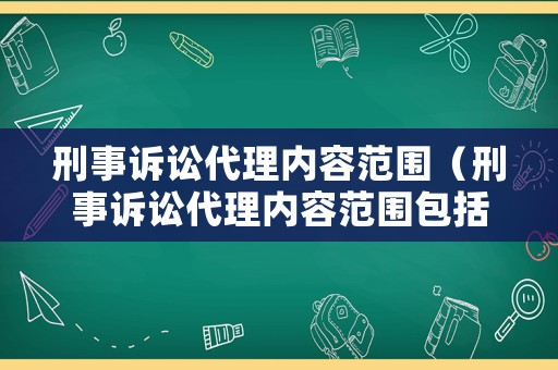 刑事訴訟代理內(nèi)容范圍（刑事訴訟代理內(nèi)容范圍包括）
