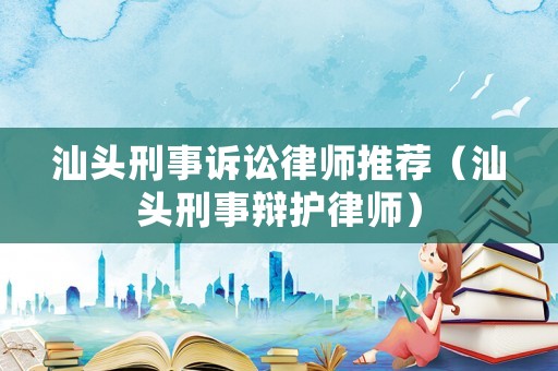 汕頭刑事訴訟律師推薦（汕頭刑事辯護律師）