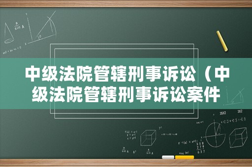 中級(jí)法院管轄刑事訴訟（中級(jí)法院管轄刑事訴訟案件）