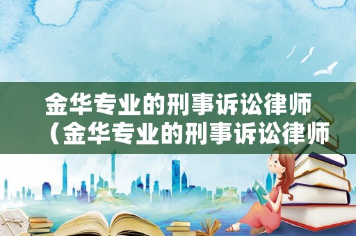 金華專業(yè)的刑事訴訟律師（金華專業(yè)的刑事訴訟律師事務(wù)所）