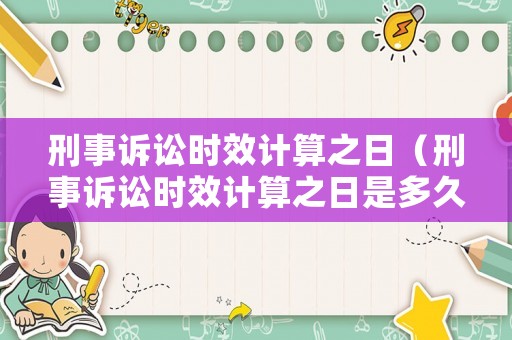 刑事訴訟時(shí)效計(jì)算之日（刑事訴訟時(shí)效計(jì)算之日是多久）