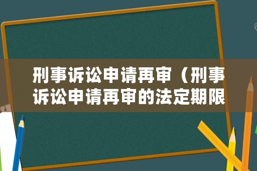 刑事訴訟申請再審（刑事訴訟申請再審的法定期限）