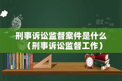 刑事訴訟監(jiān)督案件是什么（刑事訴訟監(jiān)督工作）