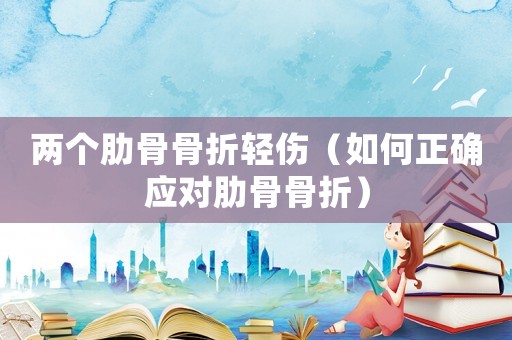 兩個肋骨骨折輕傷（如何正確應對肋骨骨折）