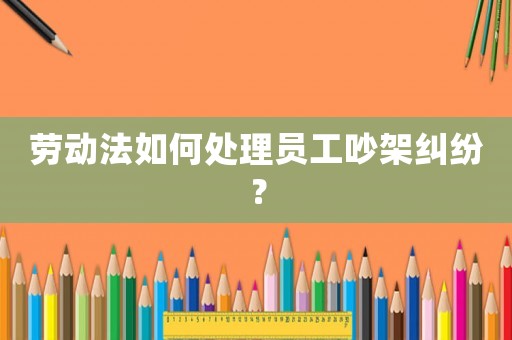 勞動(dòng)法如何處理員工吵架糾紛？
