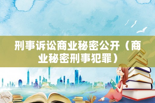 刑事訴訟商業(yè)秘密公開（商業(yè)秘密刑事犯罪）