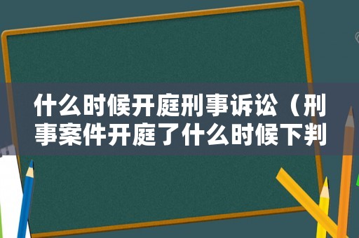 什么時(shí)候開(kāi)庭刑事訴訟（刑事案件開(kāi)庭了什么時(shí)候下判決書(shū)）