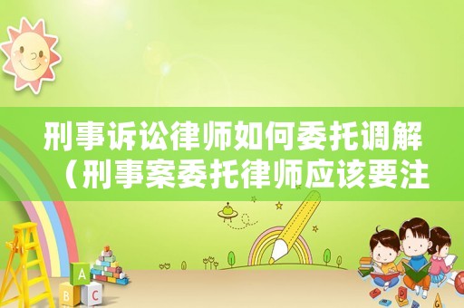 刑事訴訟律師如何委托調(diào)解（刑事案委托律師應(yīng)該要注意什么）